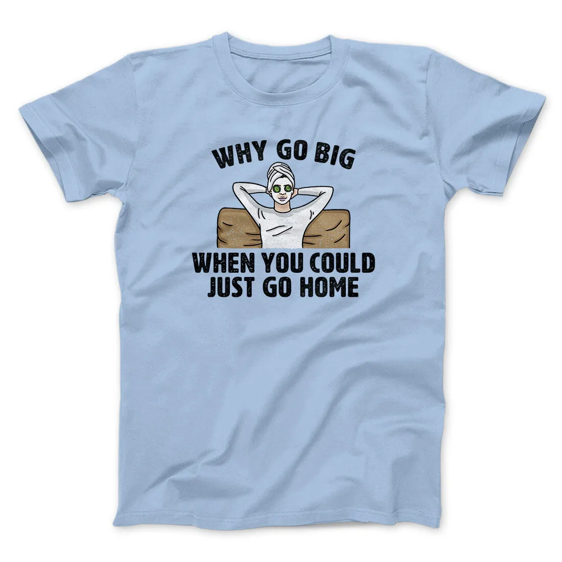 Why Go Big When You Could Just Go Home Funny Men/Unisex T-Shirt