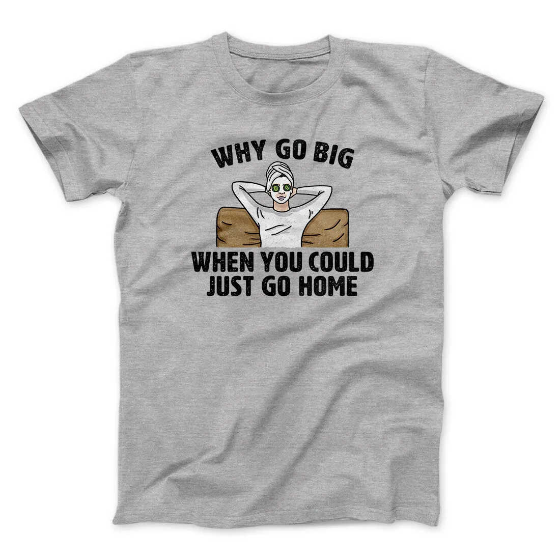Why Go Big When You Could Just Go Home Funny Men/Unisex T-Shirt